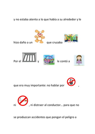 y no estaba atento a lo que había a su alrededor y le
hizo daño a un que cruzaba
Por el y le contó a
que era muy importante: no hablar por ,
ni , ni distraer al conductor… para que no
se produzcan accidentes que pongan el peligro a
 