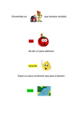 Encontraba un que siempre recitaba:
Rojo
No des un paso adelante.
Amarillo
Espera un poco conductor que pase el peaton.
Verde
 