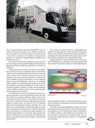 2009 World Watch 41
horas, cuando la demanda supera los 38.000 MW, y por otro
realizar el trayecto de vuelta a casa. También existiría in-
cluso la opción de suministrar energía a la red entre las 20
y las 23, que es cuando se suele producir el mayor pico de
demanda, en el punto de recarga eléctrica instalado en los
garajes de las casas.
Esta forma de operar tiene incidencia no sólo en el ba-
lance de energía, sino que también puede ser utilizado por el
Operador del Sistema (OS) para optimizar los servicios de
regulación.
Aunque nos hemos centrado en el análisis de los vehícu-
los en la curva de carga, es importante tener en cuenta la in-
cidencia que la generación eólica tiene en otros servicios del
sistema, como son el control de tensión y los servicios de
regulación. Por lo que respecta al primero, la existencia de
varias unidades de carga y generación, con sus correspon-
dientes inversores/rectiﬁcadores, próximas a la demanda,
podría suponer una oportunidad para optimizar el control
de la tensión en las redes de distribución a las que estén co-
nectados los propios vehículos. Aunque con una incidencia
menor, también se podrían aportar servicios suplementarios
para la regulación de frecuencia.
Por el lado de los servicios de regulación, la mayor inci-
dencia de la eólica se da en la regulación terciaria, que sirve
para reponer la secundaria utilizada y obliga a estar en fun-
cionamiento durante tres horas, y la gestión de los desvíos,
entre oferta y demanda. Aunque la capacidad necesaria para
regular la energía eólica, se estima en un 5% la potencia
máxima de funcionamiento de forma simultánea. Este valor
puede verse incrementando a medida que tenga un mayor
peso en relación con la generación en centrales convencio-
nales. Precisamente, la existencia de cargas modulares con
periodos programables de varias horas debe permitir opti-
mizar el uso de estos servicios auxiliares al combinarlas con
fuentes renovables de generación variables y parcialmente
programables.
En la Figura 4 se puede observar la aplicabilidad que
tendría en la operación del sistema este tipo de almacena-
miento en la cantidad de energía almacenada, que podría ser
gestionada por el operador del sistema, tanto mayor cuanto
más vehículos participen en la operación del sistema.
Además de dotar al sistema eléctrico de un mayor gra-
do de ﬂexibilidad en su operación, la creciente penetración
de las energías renovables impulsa una mayor interrelación
Figura 4FUENTE: REE
entre consumidores ﬁnales y el operador del sistema, lo que
facilita los ﬂujos de información y hace más transparente la
toma de decisiones.
Todo ello va a introducir importantes cambios en los mo-
dos de gestión del sistema eléctrico, tanto por lo que respec-
ta al transporte como a la distribución, y tanto en las fases de
los estudios estáticos como dinámicos, que incorporen las
nuevas formas de generación y los nuevas cargas, como en
el control de la operación de las centrales o el seguimiento
de la demanda.
 