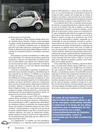 World Watch 2009
de forma masiva en el mercado.
Israel, Dinamarca, China, Portugal, Irlanda, Reino Uni-
do, Australia, Nueva Zelanda y Francia ya han presentado
sus planes, además de programas piloto en Alemania, Japón
y EE UU, y en España el gobierno prevé su introducción
para 2012, pero falta concreción y presupuesto. En Estados
Unidos la administración del presidente Obama también va
a promover el automóvil eléctrico y los híbridos conectados
a la red.
Pero tampoco se puede ser triunfalista ni se deben igno-
rar las diﬁcultades. Los vehículos de gasolina y gasóleo han
mantenido y conservan una hegemonía casi absoluta desde
hace un siglo, debido a que superan a los vehículos eléctri-
cos en tres cuestiones clave: mayor autonomía, el tiempo de
recarga o de repostar y el coste del vehículo, determinado
por el precio de la batería.
Un hecho es incontestable: la gasolina y el gasóleo pro-
porcionan mayor densidad energética y ﬂexibilidad que la
más avanzada de las baterías: 13 kWh/kg en la gasolina
(8,9 kWh por litro) y 12,7 kWh/kg en el gasóleo, frente a
0,16 kWh/kg de la última generación de baterías de iones
de litio. La mayor densidad energética de los hidrocarburos
garantiza una mayor autonomía, a pesar de su ineﬁciencia
para convertir la energía química almacenada en kilómetros
recorridos. Además, se requieren sólo unos minutos para
llenar el depósito, frente a las varias horas necesarias para
recargar los actuales vehículos eléctricos, y existe toda una
infraestructura bien desarrollada de gasolineras, frente a su
ausencia en el caso de los vehículos eléctricos.
Pero igualmente cierto es que el 80% de los desplaza-
mientos diarios en Estados Unidos son inferiores a 80 ki-
lómetros, y más de la mitad son inferiores a 40 kilómetros.
En la Unión Europea en 2007, según Eurostat, 460 millones
de ciudadanos realizan en promedio tres desplazamientos
diarios, que totalizan 27 kilómetros diarios en coche. Cifras
similares, o incluso inferiores, se registran en la mayoría de
los países, incluida España, lo que lleva a concluir que los
vehículos eléctricos, con todas sus limitaciones actuales,
pueden satisfacer la inmensa mayoría de los requerimientos
de movilidad personal motorizada que hoy cubren los co-
ches de gasolina y diesel.
Los impedimentos, en realidad, son más psicológicos
que tecnológicos, y se superarán cuando la percepción del
límite de 200 kilómetros, o menos, de los vehículos eléc-
tricos se vea contrarrestada por la ubicuidad de puntos de
recarga en calles y garajes, por recargas que se cuentan en
minutos y no en horas, y por estaciones de servicio donde se
cambia la batería descargada por otra recargada en el mismo
tiempo en que hoy se reposta, como propone Better Place.
La novedad de Better Place es eliminar una de las gran-
des barreras a la generalización de los vehículos eléctricos:
el coste de las baterías. Para ello se alquila o se cobra una
cuota mensual por la batería o incluso al vehículo, a seme-
janza de lo que ocurre a menor escala con la telefonía mó-
vil, pero el propietario del vehículo lo compra sin la batería,
por lo que el coste inicial es muy reducido, y el coste de la
batería se reparte a lo largo de su periodo de vida. Como
el precio de la electricidad es mínimo, comparado con el
combustible, el coste por kilómetro recorrido es similar o
incluso inferior. Se vende un servicio, y no el vehículo, utili-
zando formas innovadoras de ﬁnanciación ya aplicadas por
las empresas de telefonía móvil, entre otras. A cambio de
una cuota mensual ﬁja y conocida, se proporciona la batería
o todo el vehículo, además de la electricidad y toda la infra-
estructura de recarga y cambio de baterías, mantenimiento y
atención al cliente, que al ﬁnal acabará pagando en cómodas
cuotas mensuales una cifra similar o inferior a la que hoy
gasta en los vehículos de gasolina o gasóleo, sin los sobre-
saltos de las subidas de precios.
Como señala Shai Agassi, fundador y director de Better
Place, el coche medio europeo cuesta 12.000 euros y en sus
12 años de vida consume unos 30.000 litros de combusti-
ble, que costarán de 30.000 a 35.000 euros, dependiendo
del país, y con tendencia creciente. El combustible cuesta el
triple que el vehículo. Por comparación, la batería del auto-
móvil eléctrico cuesta 7.000 euros, y la electricidad consu-
mida en toda la vida ascenderá a sólo 2.000 euros; la suma
de ambos conceptos es un tercio del combustible consumido
por un coche de gasolina o gasóleo a lo largo de su vida.
Pero el coste de las baterías y la electricidad de origen eólico
o de otras energías renovables tienden a reducirse a lo largo
de los años, mientras que la tendencia de los hidrocarburos
El coste de las baterías y la
electricidad de origen eólico o de
otras energías renovables tienden
a reducirse a lo largo de los años,
mientras que la tendencia de los
hidrocarburos es a subir,
independientemente de bajadas
circunstanciales, como la
provocada por la crisis económica
actual
32
 