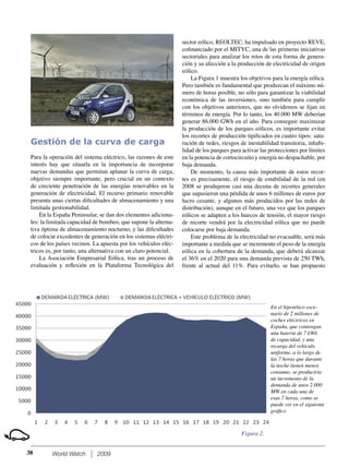 World Watch 2009
Gestión de la curva de carga
Para la operación del sistema eléctrico, las razones de este
interés hay que situarla en la importancia de incorporar
nuevas demandas que permitan aplanar la curva de carga,
objetivo siempre importante, pero crucial en un contexto
de creciente penetración de las energías renovables en la
generación de electricidad. El recurso primario renovable
presenta unas ciertas diﬁcultades de almacenamiento y una
limitada gestionabilidad.
En la España Peninsular, se dan dos elementos adiciona-
les: la limitada capacidad de bombeo, que supone la alterna-
tiva óptima de almacenamiento nocturno, y las diﬁcultades
de colocar excedentes de generación en los sistemas eléctri-
cos de los países vecinos. La apuesta por los vehículos eléc-
tricos es, por tanto, una alternativa con un claro potencial.
La Asociación Empresarial Eólica, tras un proceso de
evaluación y reﬂexión en la Plataforma Tecnológica del
sector eólico, REOLTEC, ha impulsado en proyecto REVE,
coﬁnanciado por el MITYC, una de las primeras iniciativas
sectoriales para analizar los retos de esta forma de genera-
ción y su afección a la producción de electricidad de origen
eólico.
La Figura 1 muestra los objetivos para la energía eólica.
Pero también es fundamental que produzcan el máximo nú-
mero de horas posible, no sólo para garantizar la viabilidad
económica de las inversiones, sino también para cumplir
con los objetivos anteriores, que no olvidemos se ﬁjan en
términos de energía. Por lo tanto, los 40.000 MW deberían
generar 86.000 GWh en el año. Para conseguir maximizar
la producción de los parques eólicos, es importante evitar
los recortes de producción tipiﬁcados en cuatro tipos: satu-
ración de redes, riesgos de inestabilidad transitoria, inhabi-
lidad de los parques para activar las protecciones por límites
en la potencia de cortocircuito y energía no despachable, por
baja demanda.
De momento, la causa más importante de estos recor-
tes es precisamente, el riesgo de estabilidad de la red (en
2008 se produjeron casi una decena de recortes generales
que supusieron una pérdida de unos 6 millones de euros por
lucro cesante, y algunos más producidos por las redes de
distribución), aunque en el futuro, una vez que los parques
eólicos se adapten a los huecos de tensión, el mayor riesgo
de recorte vendrá por la electricidad eólica que no puede
colocarse por baja demanda.
Este problema de la electricidad no evacuable, será más
importante a medida que se incremente el peso de la energía
eólica en la cobertura de la demanda, que deberá alcanzar
el 36% en el 2020 para una demanda prevista de 250 TWh,
frente al actual del 11%. Para evitarlo, se han propuesto
38
En el hipotético esce-
nario de 2 millones de
coches eléctricos en
España, que contengan
una batería de 7 kWh
de capacidad, y una
recarga del vehículo
uniforme, a lo largo de
las 7 horas que durante
la noche tienen menos
consumo, se produciría
un incremento de la
demanda de unos 2.000
MW en cada una de
esas 7 horas, como se
puede ver en el siguiente
gráﬁco
Figura 2.
 