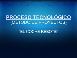 PROCESO TECNOLÓGICO (MÉTODO DE PROYECTOS) “ EL COCHE REBOTE” 