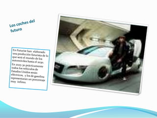 Los coches del futuroEn Futurist han  elaborado una predicción futurista de lo que será el mundo de los automóviles hasta el 2030.En 2025-30 prácticamente todos los vehículos de Estados Unidos serán eléctricos,  y los de gasolina representaran un porcentaje muy  ínfimo.