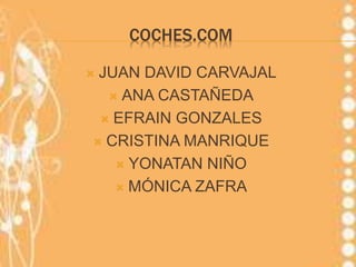 COCHES.COM
 JUAN DAVID CARVAJAL
 ANA CASTAÑEDA
 EFRAIN GONZALES
 CRISTINA MANRIQUE
 YONATAN NIÑO
 MÓNICA ZAFRA
 