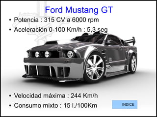 Ford Mustang GT
● Potencia : 315 CV a 6000 rpm
● Aceleración 0-100 Km/h : 5,3 seg
● Velocidad máxima : 244 Km/h
● Consumo mixto : 15 l./100Km INDICE
 