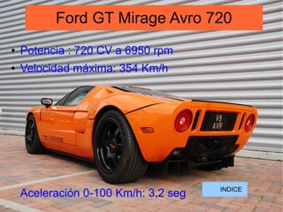 ● Potencia : 720 CV a 6950 rpm
● Velocidad máxima: 354 Km/h
Aceleración 0-100 Km/h: 3,2 seg
Ford GT Mirage Avro 720
INDICE
 