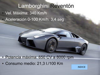 Lamborghini Reventón
● Vel. Máxima: 340 Km/h
● Aceleración 0-100 Km/h: 3,4 seg
● Potencia máxima: 650 CV a 8000 rpm
● Consumo medio: 21,3 l./100 Km
INDICE
 
