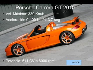 Porsche Carrera GT 2010
● Vel. Máxima: 330 Km/h
● Aceleración 0-100 Km/h: 3,7 seg
● Potencia: 611 CV a 8000 rpm INDICE
 