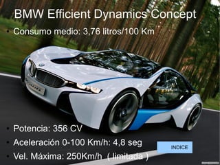 BMW Efficient Dynamics Concept
● Consumo medio: 3,76 litros/100 Km
● Potencia: 356 CV
● Aceleración 0-100 Km/h: 4,8 seg
● Vel. Máxima: 250Km/h ( limitada )
INDICE
 