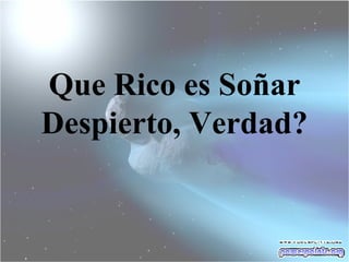 Que Rico es Soñar Despierto, Verdad ? 