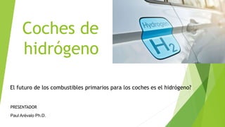 Coches de
hidrógeno
El futuro de los combustibles primarios para los coches es el hidrógeno?
PRESENTADOR
Paul Arévalo Ph.D.
 