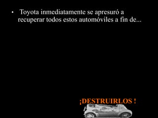 • Toyota inmediatamente se apresuró a 
recuperar todos estos automóviles a fin de... 
¡DESTRUIRLOS ! 
 