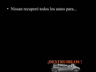 ¡DESTRUIRLOS !
• Nissan recuperó todos los autos para...
 