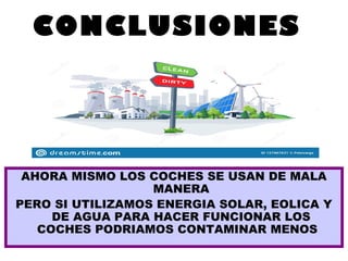 CONCLUSIONES
AHORA MISMO LOS COCHES SE USAN DE MALA
MANERA
PERO SI UTILIZAMOS ENERGIA SOLAR, EOLICA Y
DE AGUA PARA HACER FUNCIONAR LOS
COCHES PODRIAMOS CONTAMINAR MENOS
 
