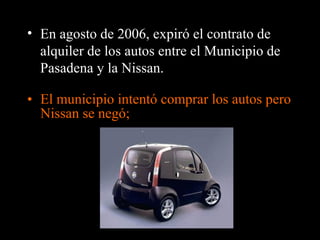 • El municipio intentó comprar los autos pero
Nissan se negó;
• En agosto de 2006, expiró el contrato de
alquiler de los autos entre el Municipio de
Pasadena y la Nissan.
 