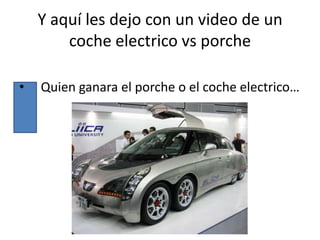 Y aquí les dejo con un video de un
        coche electrico vs porche

•   Quien ganara el porche o el coche electrico…
 