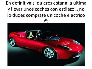 En definitiva si quieres estar a la ultima
 y llevar unos coches con estilazo… no
 lo dudes comprate un coche electrico
                    
 