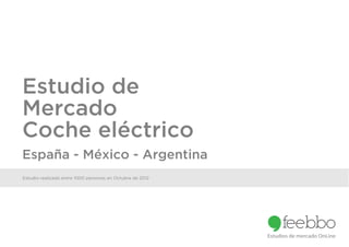 Estudio de
Mercado
Coche eléctrico
España - México - Argentina
Estudio realizado entre 1000 personas en Octubre de 2012




                                                           Estudios de mercado OnLine
 