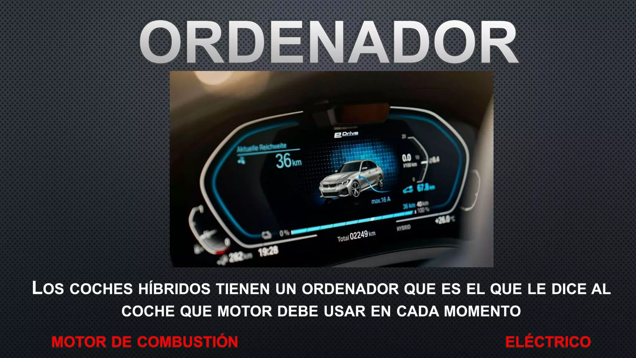 LOS COCHES HÍBRIDOS TIENEN UN ORDENADOR QUE ES EL QUE LE DICE AL
COCHE QUE MOTOR DEBE USAR EN CADA MOMENTO
MOTOR DE COMBUSTIÓN ELÉCTRICO