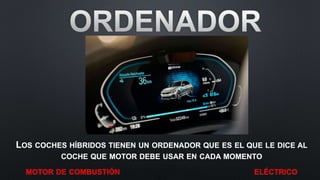 LOS COCHES HÍBRIDOS TIENEN UN ORDENADOR QUE ES EL QUE LE DICE AL
COCHE QUE MOTOR DEBE USAR EN CADA MOMENTO
MOTOR DE COMBUSTIÓN ELÉCTRICO
 