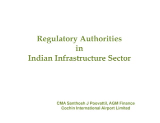 Regulatory Authorities
in
Indian Infrastructure Sector
Indian Infrastructure Sector
CMA Santhosh J Poovattil, AGM Finance
Cochin International Airport Limited
 