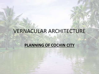 VERNACULAR ARCHITECTURE
PLANNING OF COCHIN CITY
 