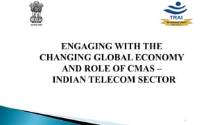 1
ENGAGING WITH THE
CHANGING GLOBAL ECONOMY
AND ROLE OF CMAS –
INDIAN TELECOM SECTOR
 