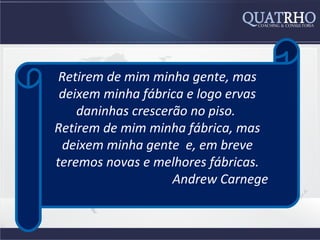 Retirem de mim minha gente, mas
 deixem minha fábrica e logo ervas
    daninhas crescerão no piso.
Retirem de mim minha fábrica, mas
 deixem minha gente e, em breve
teremos novas e melhores fábricas.
                    Andrew Carnege
 
