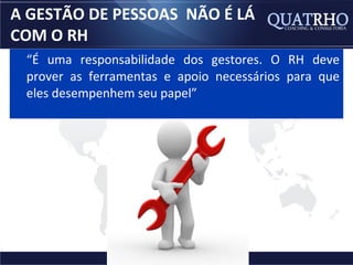 A GESTÃO DE PESSOAS NÃO É LÁ
COM O RH
 “É uma responsabilidade dos gestores. O RH deve
 prover as ferramentas e apoio necessários para que
 eles desempenhem seu papel”
 
