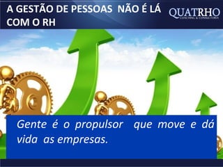 A GESTÃO DE PESSOAS NÃO É LÁ
COM O RH




 Gente é o propulsor que move e dá
 vida as empresas.
 