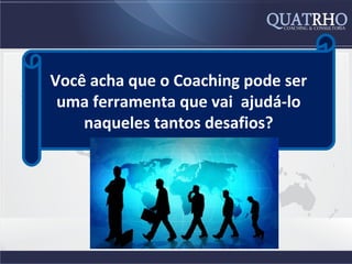 Você acha que o Coaching pode ser
 uma ferramenta que vai ajudá-lo
    naqueles tantos desafios?
 