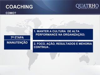 COACHING
COMO?




             1. MANTER A CULTURA DE ALTA
              PERFORMANCE NA ORGANIZAÇÃO;
  7º ETAPA
MANUTENÇÃO   2. FOCO, AÇÃO, RESULTADOS E MEHORIA
             CONTÍNUA .
 