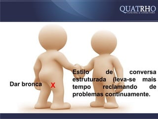 Estilo     de     conversa
                 estruturada (leva-se mais
Dar bronca   X   tempo     reclamando    de
                 problemas continuamente.
 