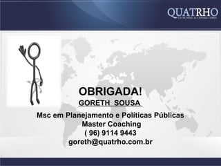 OBRIGADA!
           GORETH SOUSA
Msc em Planejamento e Políticas Públicas
           Master Coaching
            ( 96) 9114 9443
        goreth@quatrho.com.br
 