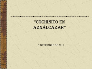 “COCHINITO EN
AZNÁLCÁZAR”


 3 DICIEMBRE DE 2011
 