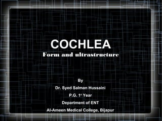 COCHLEA
Form and ultrastructure



                By
     Dr. Syed Salman Hussaini
           P.G. 1st Year
        Department of ENT
 Al-Ameen Medical College, Bijapur
 