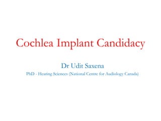 Cochlea Implant Candidacy
Dr Udit Saxena
PhD - Hearing Sciences (National Centre for Audiology Canada)
 