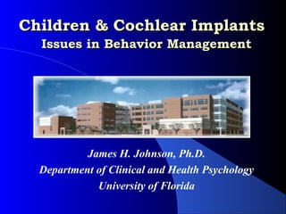 Children & Cochlear Implants
  Issues in Behavior Management




           James H. Johnson, Ph.D.
  Department of Clinical and Health Psychology
             University of Florida
 