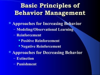 Basic Principles of
  Behavior Management
 Approaches   for Increasing Behavior
  – Modeling/Observational Learning
  – Reinforcement
     Positive Reinforcement
     Negative Reinforcement

 Approaches   for Decreasing Behavior
  – Extinction
  – Punishment
 