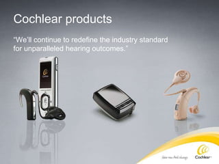 Cochlear products “ We’ll continue to redefine the industry standard for unparalleled hearing outcomes.” 
