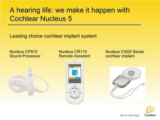 A hearing life: we make it happen with Cochlear Nucleus 5 Leading choice cochlear implant system   Nucleus CR110 Remote Assistant Nucleus CI500 Series cochlear implant Nucleus CP810 Sound Processor 