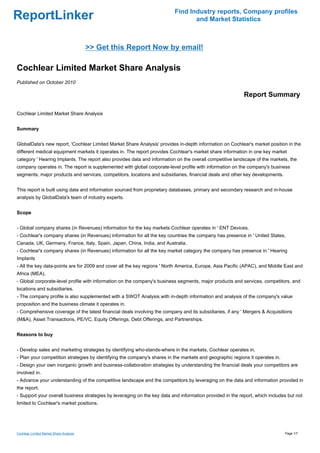 Find Industry reports, Company profiles
ReportLinker                                                                     and Market Statistics



                                         >> Get this Report Now by email!

Cochlear Limited Market Share Analysis
Published on October 2010

                                                                                                           Report Summary

Cochlear Limited Market Share Analysis


Summary


GlobalData's new report, 'Cochlear Limited Market Share Analysis' provides in-depth information on Cochlear's market position in the
different medical equipment markets it operates in. The report provides Cochlear's market share information in one key market
category ' Hearing Implants. The report also provides data and information on the overall competitive landscape of the markets, the
company operates in. The report is supplemented with global corporate-level profile with information on the company's business
segments, major products and services, competitors, locations and subsidiaries, financial deals and other key developments.


This report is built using data and information sourced from proprietary databases, primary and secondary research and in-house
analysis by GlobalData's team of industry experts.


Scope


- Global company shares (in Revenues) information for the key markets Cochlear operates in ' ENT Devices.
- Cochlear's company shares (in Revenues) information for all the key countries the company has presence in ' United States,
Canada, UK, Germany, France, Italy, Spain, Japan, China, India, and Australia.
- Cochlear's company shares (in Revenues) information for all the key market category the company has presence in ' Hearing
Implants
- All the key data-points are for 2009 and cover all the key regions ' North America, Europe, Asia Pacific (APAC), and Middle East and
Africa (MEA).
- Global corporate-level profile with information on the company's business segments, major products and services, competitors, and
locations and subsidiaries.
- The company profile is also supplemented with a SWOT Analysis with in-depth information and analysis of the company's value
proposition and the business climate it operates in.
- Comprehensive coverage of the latest financial deals involving the company and its subsidiaries, if any ' Mergers & Acquisitions
(M&A), Asset Transactions, PE/VC, Equity Offerings, Debt Offerings, and Partnerships.


Reasons to buy


- Develop sales and marketing strategies by identifying who-stands-where in the markets, Cochlear operates in.
- Plan your competition strategies by identifying the company's shares in the markets and geographic regions it operates in.
- Design your own inorganic growth and business-collaboration strategies by understanding the financial deals your competitors are
involved in.
- Advance your understanding of the competitive landscape and the competitors by leveraging on the data and information provided in
the report.
- Support your overall business strategies by leveraging on the key data and information provided in the report, which includes but not
limited to Cochlear's market positions.




Cochlear Limited Market Share Analysis                                                                                         Page 1/7
 