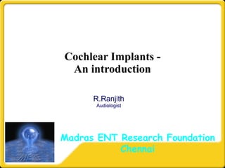 Cochlear Implants - An introduction R.Ranjith Audiologist Madras ENT Research Foundation Chennai 