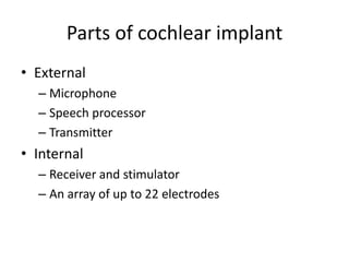 Parts of cochlear implant
• External
– Microphone
– Speech processor
– Transmitter

• Internal
– Receiver and stimulator
– An array of up to 22 electrodes

 