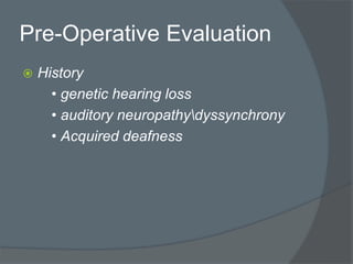 Pre-Operative Evaluation
 History
• genetic hearing loss
• auditory neuropathydyssynchrony
• Acquired deafness
 
