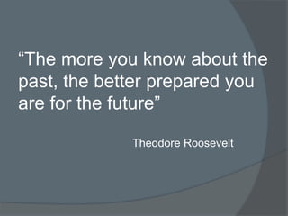 “The more you know about the
past, the better prepared you
are for the future”
Theodore Roosevelt
 
