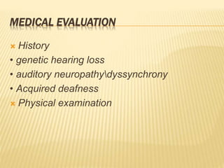 MEDICAL EVALUATION
 History
• genetic hearing loss
• auditory neuropathydyssynchrony
• Acquired deafness
 Physical examination
 