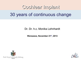 Cochlear Implant
30 years of continuous change
Dr. Dr. h.c. Monika Lehnhardt
Warszawa, November 21st, 2013

 