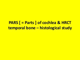 PARS [ = Parts ] of cochlea & HRCT
temporal bone – histological study
 