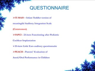 QUESTIONNAIRE
IT-MAIS – Infant Toddler version of
meaningful Auditory Integration Scale
(Commonest)
FAPCI - 23-item Functioning after Pediatric
Cochlear Implantation
35-item Little Ears auditory questionnaire
PEACH - Parents' Evaluation of
Aural/Oral Performance in Children
 